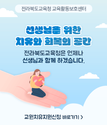 전라북도교육청 교육활동보호센터

선생님을 위한
치유와 회복의 공간
전라북도교육청은 언제나 선생님과
함께 하겠습니다.

교원치유지원신청 바로가기