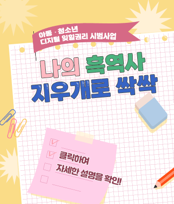 아동·청소년 디지털 잊힐 권리 시범사업
나의 흑역사 지우개로 싹싹!
클릭하여 자세한 설명을 확인!