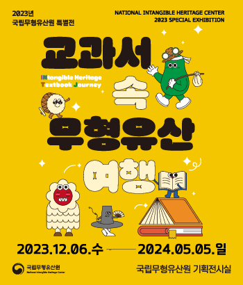 국립무형유산원 특별전
교과서 속 무형유산 여행
2023. 12. 6.(수) ~ 2024. 5. 5.(일)
국립무형유산원 기획전시실