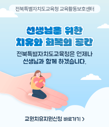 전북특별자치도교육청 교육활동보호센터

선생님을 위한
치유와 회복의 공간
전북특별자치도교육청은 언제나 선생님과
함께 하겠습니다.

교원치유지원신청 바로가기