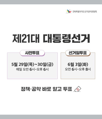 제21대 대통령선거
사전투표 5월 29일(목) ~ 30일(금) 매일 오전 6시 ~ 오후 6시
선거일투표
6월 3일(화) 오전 6시 ~ 오후 8시
정책 공약 바로 알고 투표