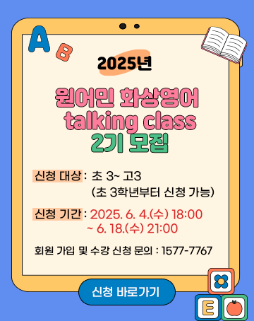 2025년 원어민 화상영어 talking class 2기 모집

- 신청 대상: 초 3~ 고3(초 3학년부터 신청 가능)
- 신청 기간: 2025. 6. 4.(수) 18:00 ~ 6. 18.(수) 21:00
- 회원 가입 및 수강 신청 문의: 1577-7767

[신청바로가기]