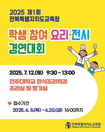 2025 제1회 전북특별자치도교육청 학생 참여 요리·전시 경연대회

2025.7.12.(토) 9:30 ~ 13:00
전주대학교 한식조리학과 조리실 및 평가실

접수기간 2025.6.5.(목) ~ 6.20.(금) 16:00까지