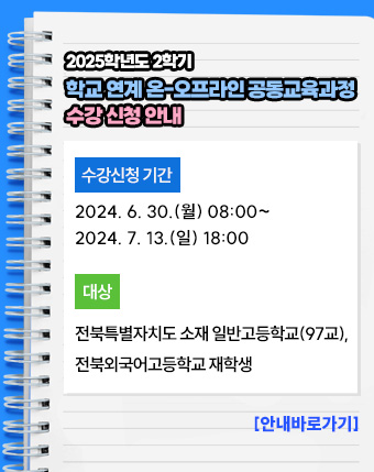 2025학년도 2학기 학교 연계 온-오프라인 공동교육과정 수강 신청 안내
- 수강신청 기간: 2024. 6. 30.(월) 08:00~2024. 7. 13.(일) 18:00
- 대상: 전북특별자치도 소재 일반고등학교(97교), 전북외국어고등학교 재학생

[안내 바로가기]