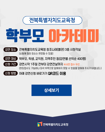 전북특별자치도교육청
학부모 아카데미
강연장소 : 전북특별자치도교육청 창조나래(별관) 3층 시청각실
(상황에 따라 장소는 변경될 수 있음)
강연대상 : 학부모,학생,교직원,지역주민 등 (강연별 선착순 400명)
신청기간 : 강연시작 1주일전부터 강연전날까지 
신청방법 : 아래 강연신청 바로가기 QR코드 이용