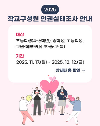 2025 학교구성원 인권실태조사 안내

대상: 초등학생(4~6학년), 중학생, 고등학생, 교원·학부모(유·초·중·고·특)

기간: 2025. 11. 17.(월) ~ 2025. 12. 12.(금)

 상세내용 확인