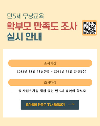 만5세 무상교육 학부모 만족도 조사 실시 안내
조사기간 : 2025년 12월 11일(목) ~ 2025년 12월 24일(수)
조사대상 : 공·사립유치원 재원 중인 만 5세 유아의 학부모
유아학비 만족도 조사 참여하기