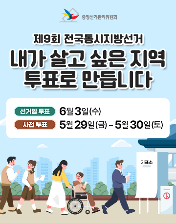 중앙선거관리위원회
제9회 전국동시지방선거
내가 살고 싶은 지역 투표로 만듭니다
선거일투표 : 6월 3일(수)
사전 투표 : 5월 29일(금)~5월30일(토)