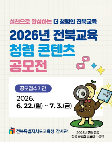 실천으로 완성하는 더 청렴한 전북교육
2026년 전북교육 청렴 콘텐츠 공모전
공모접수기간 : 2026.6.22.(월) ~7.3.(금)
전북특별자치도교육청 감사관