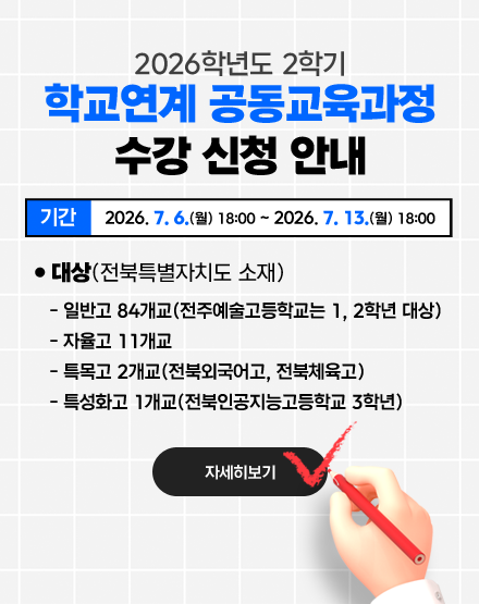 2026학년도 2학기 학교연계 공동교육과정 수강 신청 안내
❍ 수강신청 기간: 2026. 7. 6.(월) 18:00 ~ 2026. 7. 13.(월) 18:00
❍ 대상(전북특별자치도 소재)
- 일반고 84개교(전주예술고등학교는 1, 2학년 대상)
- 자율고 11개교
- 특목고 2개교(전북외국어고, 전북체육고)
- 특성화고 1개교(전북인공지능고등학교 3학년)
자세히보기