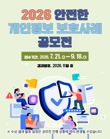 2026 안전한 개인정보 보호사례 공모전
접수기간 : 2026.7.21.(화)~9.18.(금)
결과발표 : 2026.11월중
※ 수상 결과 발표 일정은 공모전 진행 상황에 따라 변경될 수있습니다.