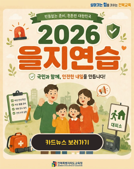 살아가는 힘을 키우는 전북교육
빈틈없는 준비, 튼튼한 대한민국
2026 을지연습
국민과 함게, 안전한 내일을 만듭니다!