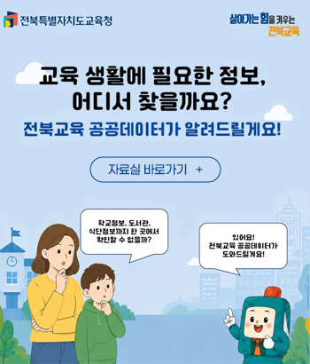 전북특별자치도교육청 살아가는 힘을 키우는 전북교육 교육 생활에 필요한 정보, 어디서 찾을까요? 전북교육 공공데이터가 알려드릴게요! 학군정보, 도서관, 식단정보까지 한 곳에서 확인할 수 없을까? 있어요! 전북교육 공공데이터가 도와드릴게요!