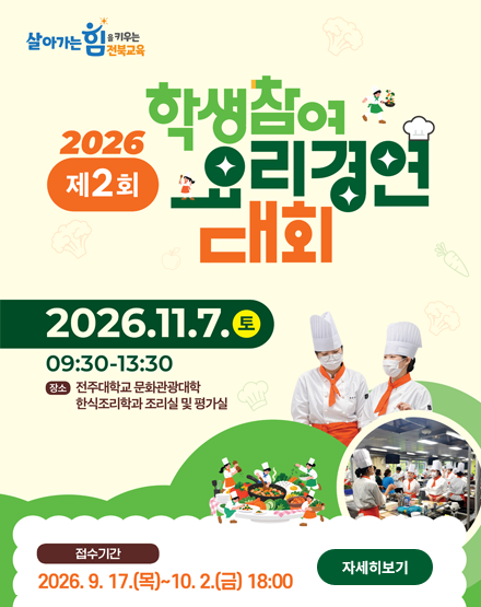 살아가는 힘을 키우는 전북교육
2026 제2회 학생참여 요리경연 대회
2026.11.7.(토) 09:30~13:30
장소 : 전주대학교 문화관광대학 한식조리학과 조리실 및 평가실
접수기간 : 2026.9.17(목)~10.2(금) 18:00
자세히보기