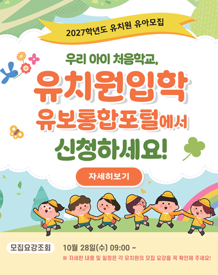 2027학년도 유치원 유아모집
우리 아이 처음학교,
유치원입학 유보통합포털에서 신청하세요!
자세히보기
모집요강조회 : 10월 28일(수)09:00~
* 자세한 내용 및 일정은 유치원의 모집 요강을 꼭 확인해 주세요! 2027학년도 유치원 유아모집
우리 아이 처음학교,
유치원입학 유보통합포털에서 신청하세요!
자세히보기
모집요강조회 : 10월 28일(수)09:00~
* 자세한 내용 및 일정은 유치원의 모집 요강을 꼭 확인해 주세요!