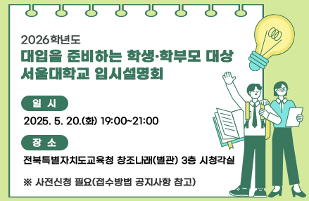 2026학년도 대입을 준비하는 학생․학부모 대상 서울대학교 입시설명회 

❍ 일시: 2025. 5. 20.(화) 19:00~21:00
❍ 장소: 전북특별자치도교육청 창조나래(별관) 3층 시청각실
❍ 사전신청 필요(접수방법 공지사항 참고)
