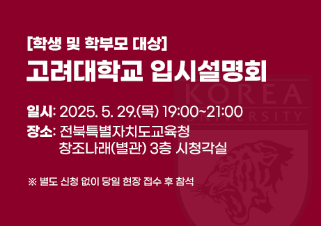 [학생 및 학부모 대상] 고려대학교 입시설명회

일시: 2025. 5. 29.(목) 19:00~21:00
장소: 전북특별자치도교육청 창조나래(별관) 3층 시청각실
※ 참석을 위한 별도 신청 필요 없음