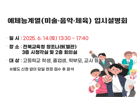 예체능계열(미술·음악·체육) 입시설명회 

❍ 일시: 2025. 6. 14.(토) 13:30 ~ 17:40
❍ 장소: 전북교육청 창조나래(별관) 3층 시청각실 및 2층 회의실
❍ 대상: 고등학교 학생, 졸업생, 학부모, 교사 등
※별도 신청 없이 당일 현장 접수 후 참석