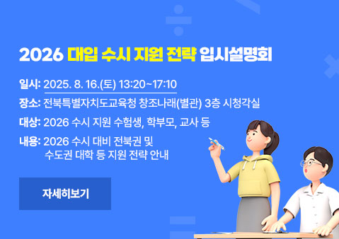 2026 대입 수시 지원 전략 입시설명회
일시: 2025. 8. 16.(토) 13:20~17:10
장소: 전북특별자치도교육청 창조나래(별관) 3층 시청각실
대상: 2026 수시 지원 수험생, 학부모, 교사 등
내용: 2026 수시 대비 전북권 및 수도권 대학 등 지원 전략 안내