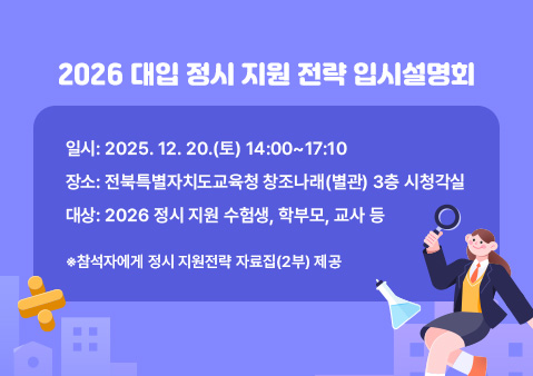 2026 대입 정시 지원 전략 입시설명회
❍ 일시: 2025. 12. 20.(토) 14:00~17:10
❍ 장소: 전북특별자치도교육청 창조나래(별관) 3층 시청각실
❍ 대상: 2026 정시 지원 수험생, 학부모, 교사 등



- 참석자에게 정시 지원전략 자료집(2부) 제공