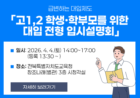 급변하는 대입제도
「고1,2 학생·학부모를 위한 
대입 전형 입시설명회」

❍ 일시: 2026. 4. 4.(토) 14:00~17:00 (등록 13:30 ~ )

❍ 장소: 전북특별자치도교육청 창조나래(별관) 3층 시청각실