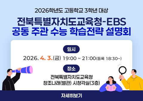 2026학년도 고등학교 3학년 대상 「전북특별자치도교육청-EBS」공동 주관 수능 학습전략 설명회

❍ 일시: 2026. 4. 03.(금) 19:00~21:00(등록 18:30~)

❍ 장소: 전북특별자치도교육청 창조나래(별관) 시청각실(3층)
자세히보기
