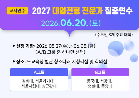[교사 연수] 2027 대입전형 전문가 집중연수(수도권 8개 주요 대학)
2026.06.20.(토)

2. 신청 기한: 2026.05.27(수).~06.05.(금)(A/B 그룹 중 하나만 선택)

3. 장소: 도교육청 별관 창조나래 시청각실 및 회의실

4. 참여 대학: 

A그룹: 경희대, 서울과기대, 서울시립대, 성균관대

B그룹: 동국대, 서강대, 숭실대, 중앙대
