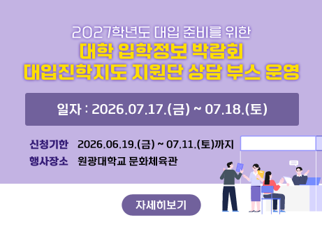 2027학년도 대입 준비를 위한 대학 입학정보 박람회 대입진학지도 지원단 상담 부스 운영
일자 : 2027.07.17.(금) ~ 07.18.(토)
신청기한 : 2026.06.19.(금) ~ 07.11.(토)까지 
행사 장소 : 원광대학교 문화체육관
