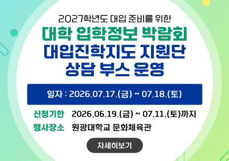2027학년도 대입 준비를 위한 대학 입학정보 박람회 대입진학지도 지원단 상담 부스 운영
일자 : 2027.07.17.(금) ~ 07.18.(토)
신청기한 : 2026.06.19.(금) ~ 07.11.(토)까지 
행사 장소 : 원광대학교 문화체육관